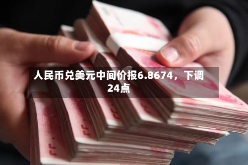 人民币兑美元中间价报6.8674，下调24点-第1张图片