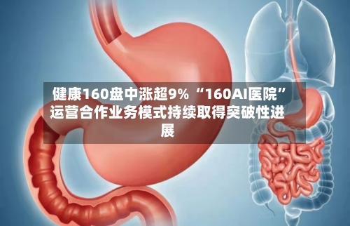 健康160盘中涨超9% “160AI医院”运营合作业务模式持续取得突破性进展-第1张图片