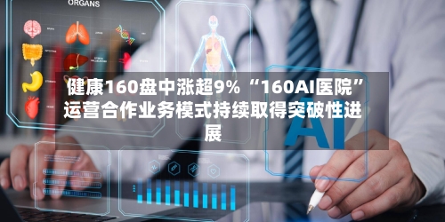 健康160盘中涨超9% “160AI医院”运营合作业务模式持续取得突破性进展-第2张图片