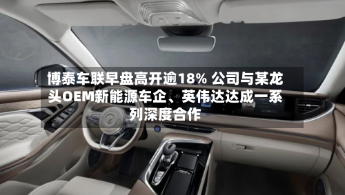 博泰车联早盘高开逾18% 公司与某龙头OEM新能源车企、英伟达达成一系列深度合作-第3张图片