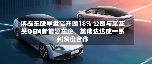 博泰车联早盘高开逾18% 公司与某龙头OEM新能源车企、英伟达达成一系列深度合作-第1张图片