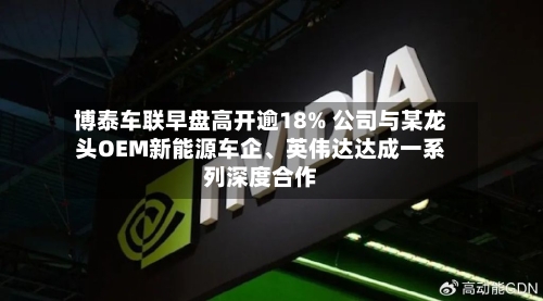 博泰车联早盘高开逾18% 公司与某龙头OEM新能源车企	、英伟达达成一系列深度合作-第2张图片