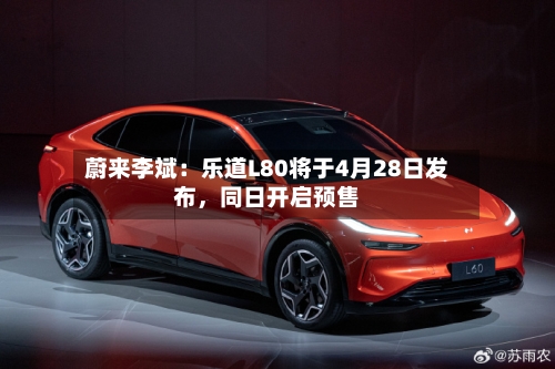 蔚来李斌：乐道L80将于4月28日发布，同日开启预售-第2张图片