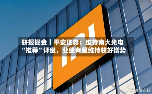 研报掘金丨平安证券：维持南大光电“推荐”评级，业绩有望维持较好增势-第1张图片