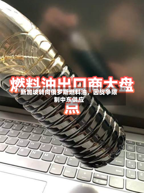 新加坡转向俄罗斯燃料油，因战争限制中东供应-第2张图片