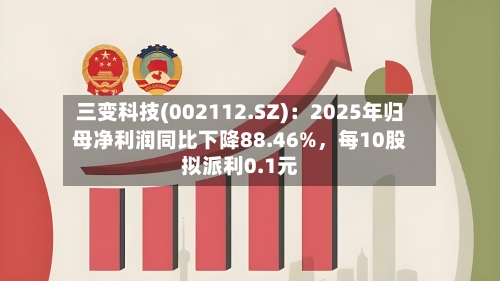 三变科技(002112.SZ)：2025年归母净利润同比下降88.46%	，每10股拟派利0.1元-第1张图片