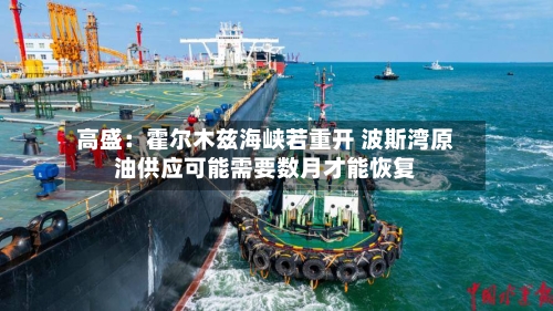 高盛:霍尔木兹海峡若重开 波斯湾原油供应可能需要数月才能恢复-第2张图片