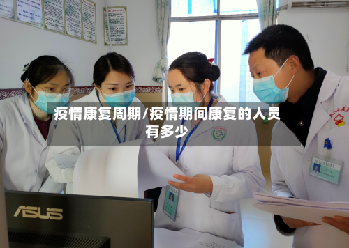 疫情康复周期/疫情期间康复的人员有多少-第1张图片