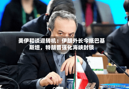美伊和谈迎转机：伊朗外长今抵巴基斯坦	，特朗普强化海峡封锁-第1张图片