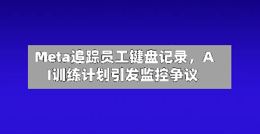 Meta追踪员工键盘记录，AI训练计划引发监控争议-第2张图片