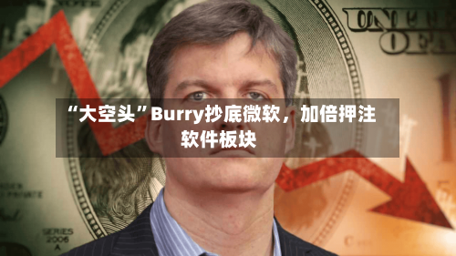“大空头”Burry抄底微软，加倍押注软件板块-第1张图片