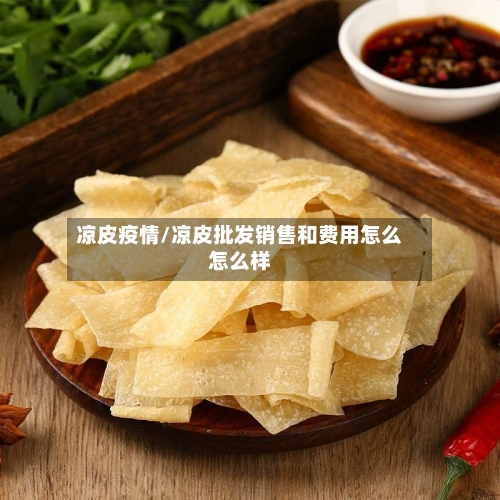 凉皮疫情/凉皮批发销售和费用怎么怎么样-第1张图片