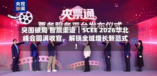 突围破局 智赢渠道｜SCEE 2026华北峰会圆满收官，解锁全域增长新范式！-第3张图片