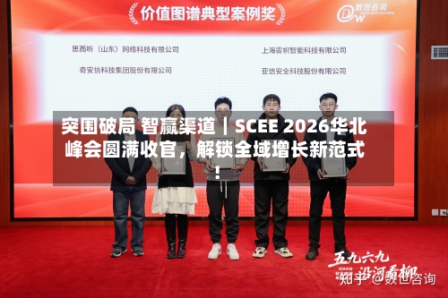 突围破局 智赢渠道｜SCEE 2026华北峰会圆满收官，解锁全域增长新范式！-第1张图片