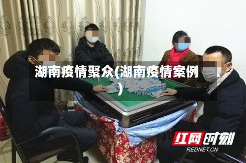 湖南疫情聚众(湖南疫情案例)-第1张图片
