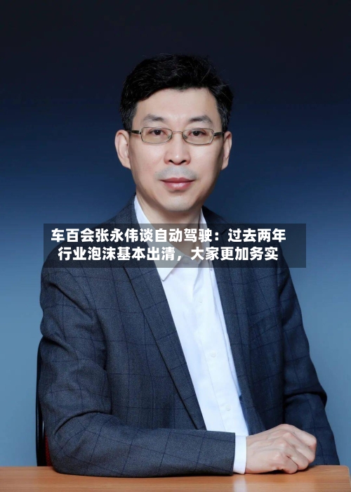 车百会张永伟谈自动驾驶：过去两年行业泡沫基本出清	，大家更加务实-第2张图片