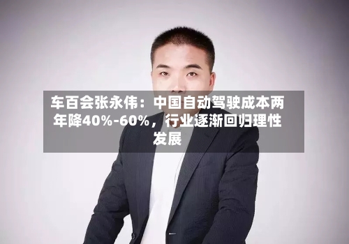 车百会张永伟：中国自动驾驶成本两年降40%-60%，行业逐渐回归理性发展-第1张图片