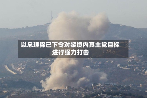 以总理称已下令对黎境内真主党目标进行强力打击-第1张图片