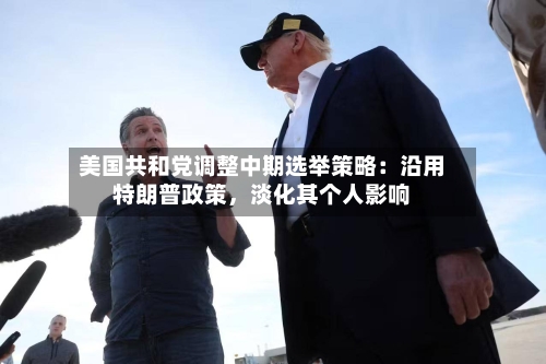美国共和党调整中期选举策略：沿用特朗普政策，淡化其个人影响-第1张图片