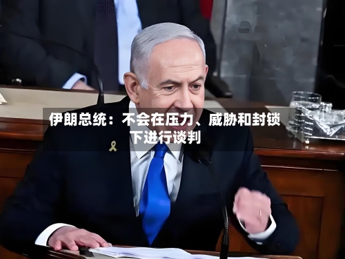 伊朗总统：不会在压力、威胁和封锁下进行谈判-第1张图片