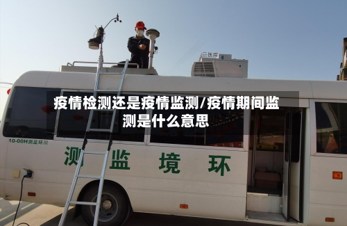 疫情检测还是疫情监测/疫情期间监测是什么意思-第1张图片