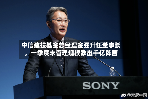 中信建投基金总经理金强升任董事长	，一季度末管理规模跌出千亿阵营-第2张图片