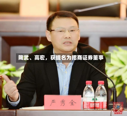 陶武、高宏，获提名为招商证券董事-第1张图片