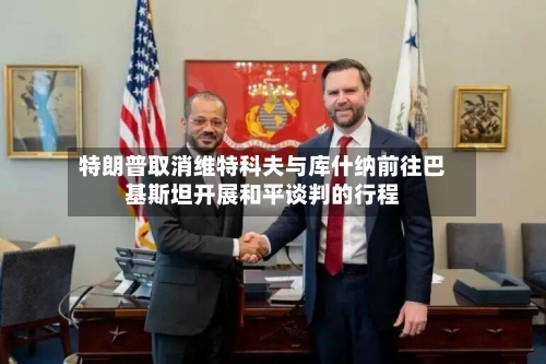 特朗普取消维特科夫与库什纳前往巴基斯坦开展和平谈判的行程-第1张图片