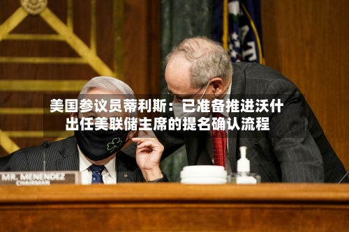 美国参议员蒂利斯:已准备推进沃什出任美联储主席的提名确认流程-第1张图片