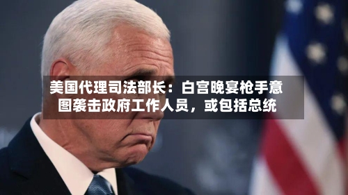 美国代理司法部长：白宫晚宴枪手意图袭击政府工作人员	，或包括总统-第1张图片