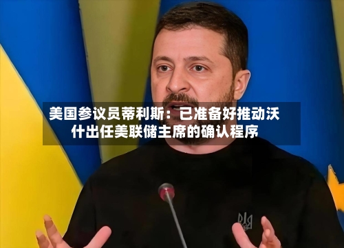 美国参议员蒂利斯:已准备好推动沃什出任美联储主席的确认程序-第3张图片