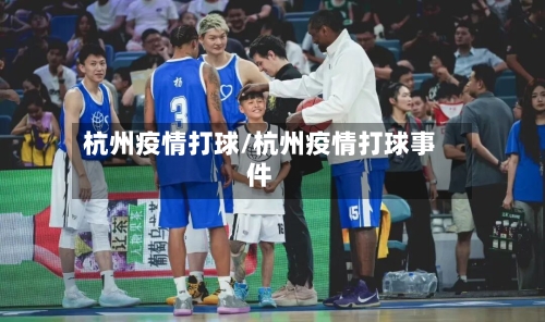 杭州疫情打球/杭州疫情打球事件-第1张图片