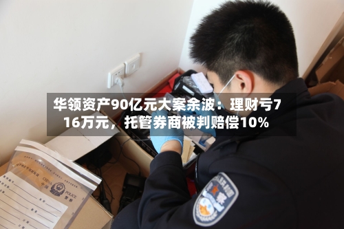 华领资产90亿元大案余波：理财亏716万元，托管券商被判赔偿10%-第2张图片