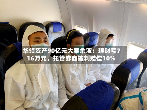 华领资产90亿元大案余波：理财亏716万元	，托管券商被判赔偿10%-第1张图片