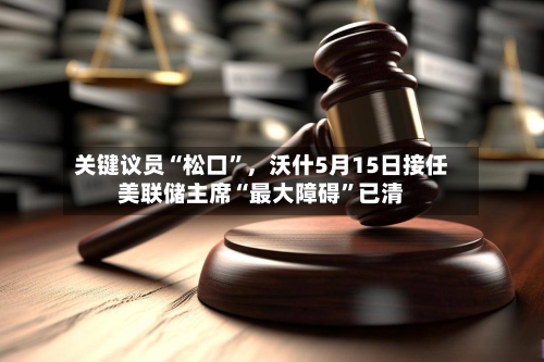 关键议员“松口”，沃什5月15日接任美联储主席“最大障碍”已清-第2张图片