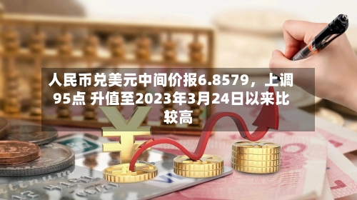 人民币兑美元中间价报6.8579，上调95点 升值至2023年3月24日以来比较高！-第1张图片