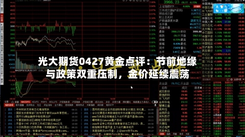 光大期货0427黄金点评：节前地缘与政策双重压制，金价延续震荡-第2张图片