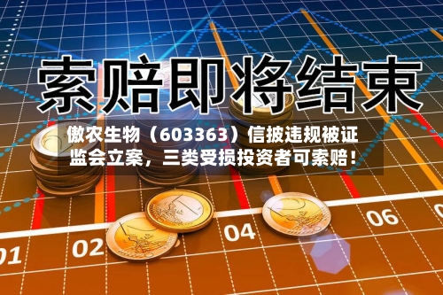 傲农生物（603363）信披违规被证监会立案，三类受损投资者可索赔！-第1张图片