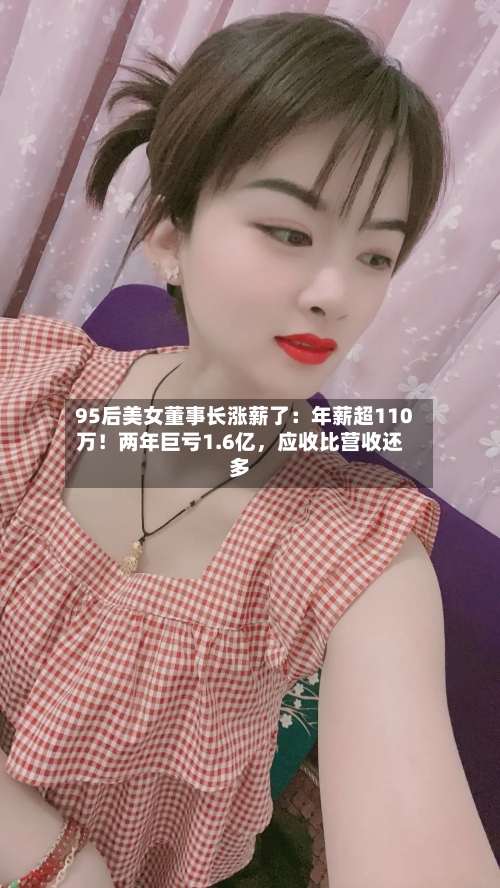 95后美女董事长涨薪了：年薪超110万！两年巨亏1.6亿	，应收比营收还多-第1张图片