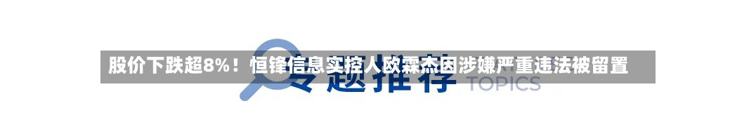 股价下跌超8%!恒锋信息实控人欧霖杰因涉嫌严重违法被留置-第2张图片