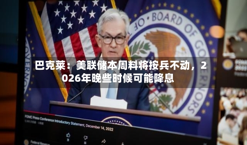 巴克莱：美联储本周料将按兵不动，2026年晚些时候可能降息-第1张图片