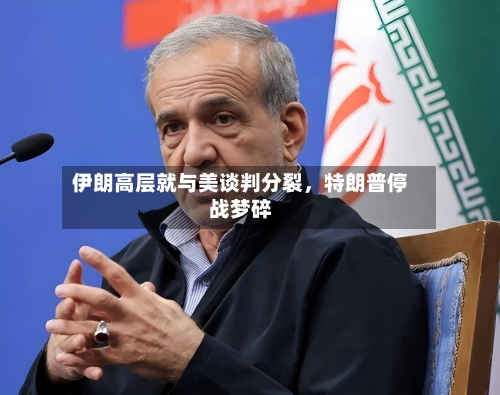 伊朗高层就与美谈判分裂，特朗普停战梦碎-第1张图片