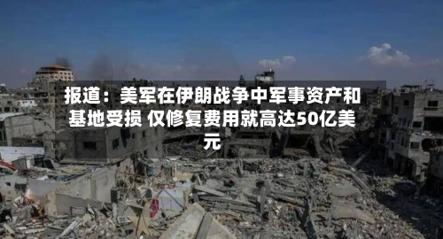 报道:美军在伊朗战争中军事资产和基地受损 仅修复费用就高达50亿美元-第2张图片