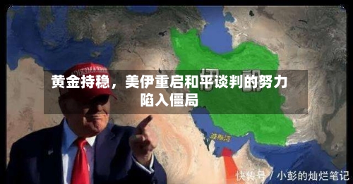黄金持稳	，美伊重启和平谈判的努力陷入僵局-第1张图片