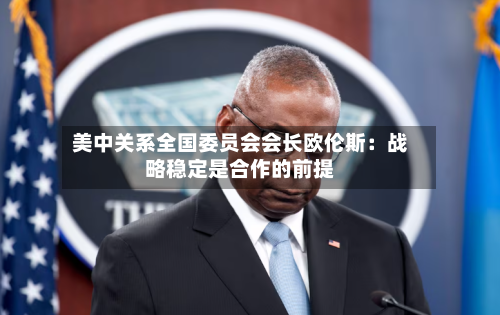 美中关系全国委员会会长欧伦斯：战略稳定是合作的前提-第1张图片