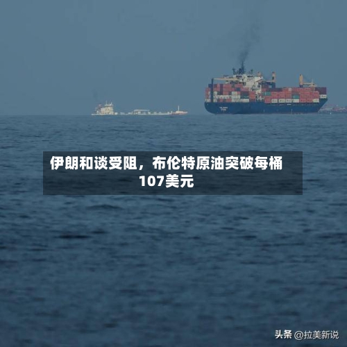 伊朗和谈受阻	，布伦特原油突破每桶107美元-第1张图片