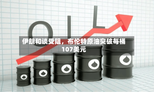 伊朗和谈受阻	，布伦特原油突破每桶107美元-第2张图片