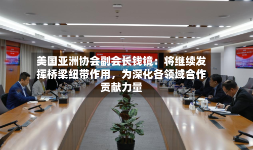 美国亚洲协会副会长钱镜：将继续发挥桥梁纽带作用	，为深化各领域合作贡献力量-第1张图片
