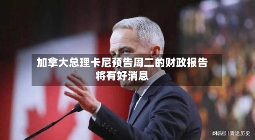 加拿大总理卡尼预告周二的财政报告将有好消息-第1张图片