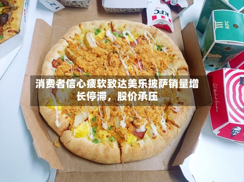 消费者信心疲软致达美乐披萨销量增长停滞	，股价承压-第2张图片